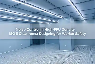 Noise Control in High-FFU Density ISO 5 Cleanrooms: Designing for Worker Safety